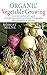 Organic Vegetable Growing: A Practical, Authoritative Guide to Producing Nutritious and Flavourful Vegetables from Your Garden by 