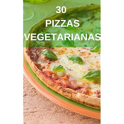 30 Pizzas Vegetarianas y Veganas: Recetas para hacer deliciosas pizzas vegetarianas y veganas 30 Pizzas Vegetarianas y Veganas: Recetas para hacer deliciosas pizzas vegetarianas y veganas