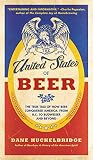 The United States of Beer: The True Tale of How Beer Conquered America, From B.C. to Budweiser and B by Dane Huckelbridge