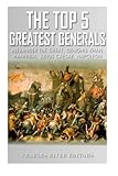 The Top 5 Greatest Generals: Alexander the Great, Hannibal, Julius Caesar, Genghis Khan, and Napoleo by