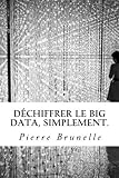 Déchiffrer le Big Data, Simplement.: Acquérir les outils pour agir, de la réflexion à l'usage. (French Edition) by Pierre J. L. Brunelle