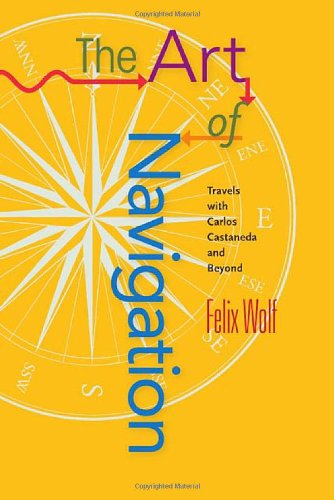 The Art of Navigation: Travels with Carlos Castaneda and Beyond by Felix Wolf