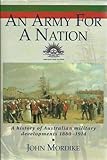 Front cover for the book An army for a nation: a history of Australian military developments, 1880-1914 by John Mordike