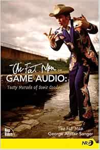 The Fat Man On Game Audio Tasty Morsels Of Sonic Goodness Sanger George Alistair Amazon Com Books