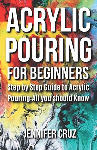 ACRYLIC POURING FOR BEGINNERS: Step by Step Guide to Acrylic Pouring: All You Should Know (acrylic pouring kits,cups,mediums,supplies)