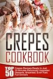 Crepes Cookbook: Top 50 Crepes Recipes Ready In Just 10 Minutes-Deliciously Upgraded Desserts, Breakfast, Even Fast, Fun Dinners