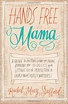 Hands Free Mama: A Guide to Putting Down the Phone, Burning the To-Do List, and Letting Go of Perfection to Grasp What Really Matters!
