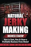 Natural Jerky Making Business Startup: How to Start, Run & Grow a Profitable Beef Jerky Business Fro Natural Jerky Making Business Startup: How to Start, Run & Grow a Profitable Beef Jerky Business Fro