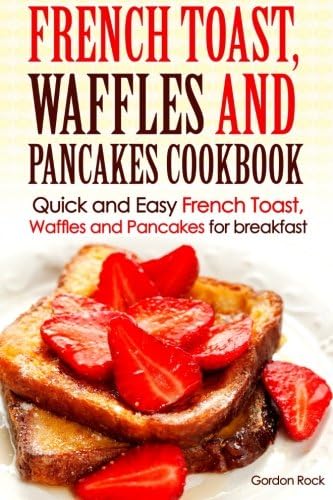 French toast, Waffles and Pancakes Cookbook: Quick and Easy French Toast, Waffles and Pancakes for breakfast (Breakfast Recipes)