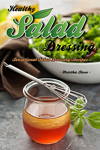 Healthy Salad Dressing: Sensational Salad Dressing Recipes by Martha Stone
