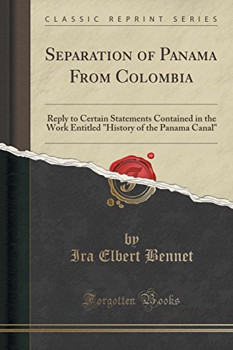 Separation of Panama from Colombia: Reply to Certain Statements Contained in the Work Entitled History of the Panama Canal (Classic Reprint)