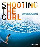 Shooting the Curl: The Best Surfers, the Best Waves By 15 of the Best Surf Photographers by Chris Power