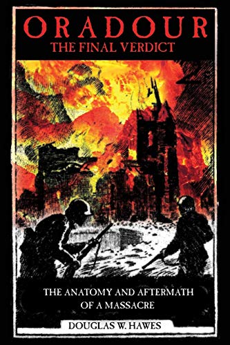 Oradour-The Final Verdict: Worst Nazi War Crime in France, The Controversial Trial and Recent Discov by Douglas W. Hawes