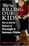 We're Killing Our Kids: How to End the Epidemic of Overweight & Sedentary Children by 