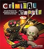 Criminal Crafts: From D.I.Y. to F.B.I. Outlaw Projects for Scoundrels, Cheats, and Armchair Detectives by 