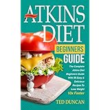 Atkins Diet For Beginners Guide: The Complete Atkins Diet For Beginners Guide With 50 Easy &amp; Delicious Recipes To Lose Weight 10x Faster