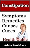 Constipation: Constipation Remedies, Symptoms, Causes and Cures (Constipation Signs, Prevention, Treatment And Relief Book 1)