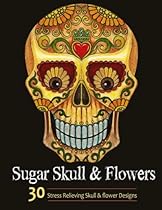 Adult Coloring Books: Sugar Skull and Flower : Coloring Books For Adults Featuring Stress Relieving Sugar Skull, Day of the Dead and Dia De Muertos Designs Adult Coloring Books: Sugar Skull and Flower : Coloring Books For Adults Featuring Stress Relieving Sugar Skull, Day of the Dead and Dia De Muertos Designs