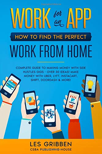Work for an App: How to Find the Perfect Work from Home: Complete Guide to Making Money with Side Hustles Gigs - Over 30 Ideas! Make Money with Uber, Lyft, Instacart, Shipt, Doordash & More!