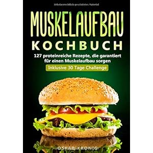 Muskelaufbau Kochbuch: 127 proteinreiche Rezepte, die garantiert für Muskelaufbau sorgen. Inklusive 30 Tage Challenge