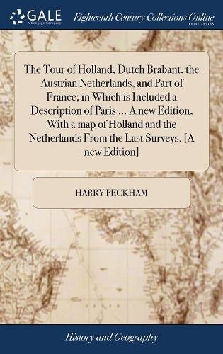 The Tour of Holland, Dutch Brabant, the Austrian Netherlands, and Part of France; In Which Is Included a Description of Paris ... a New Edition, with ... from the Last Surveys. [a New Edition]