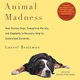 Animal Madness: How Anxious Dogs, Compulsive Parrots, Gorillas on Drugs, and Elephants in Recovery H by