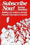 Subscribe Now!: Building Arts Audiences Through Dynamic Subscription Promotion by Danny Newman
