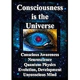 Consciousness is the Universe: Conscious Awareness, Neuroscience, Quantum Physics, Evolution, Development, Unconscious Mind