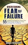 Overcoming Fear of Failure: 55 Powerful Techniques to Control Your Mind, Change the Way You Think, and Boost Your Confidence (Eliminate Fear, Overcoming ... Fear - Increase Confidence Book 1)