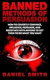 Banned Methods Of Persuasion: How To Covertly Convince, Influence, Persuade, And Negotiate With Anyone To Get Them To Do What You Want