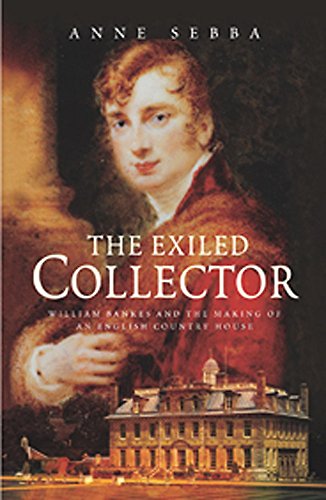 The Exiled Collector: William Bankes And the Making of an English Country House by Anne Sebba