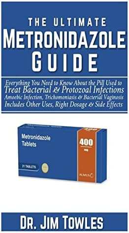 The Ultimate Metronidazole Guide:: Everything You Need to Know About the Pill Used to Treat Bacterial & Protozoal Infections, Amoebic Infection, ... Other Uses, Right Dosage & Side Effects