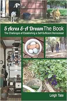 5 Acres & A Dream The Book: The Challenges of Establishing a Self-Sufficient Homestead, by Leigh Tate 5 Acres & A Dream The Book: The Challenges of Establishing a Self-Sufficient Homestead, by Leigh Tate