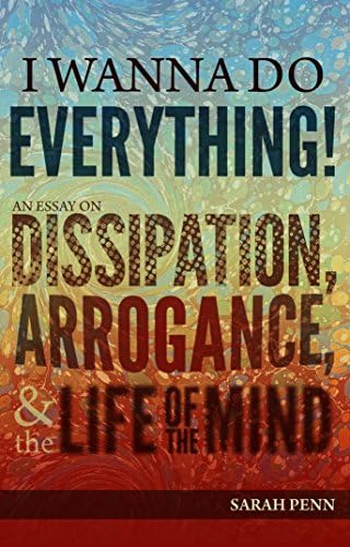 I Wanna Do Everything An Essay On Dissipation Arrogance And The Life Of The Mind Sarah Penn Amazon Com Books