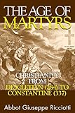 The Age Of Martyrs: Christianity from Diocletian (284) to Constantine (337)