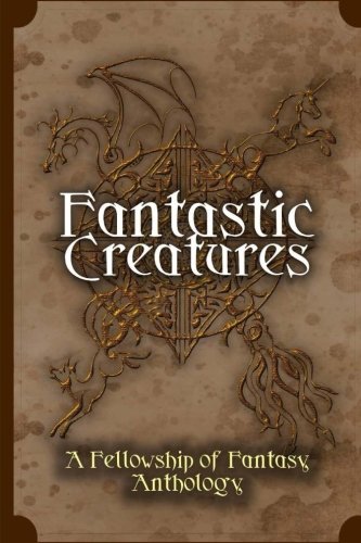 Fantastic Creatures: A Fellowship of Fantasy Anthology (Volume 1)