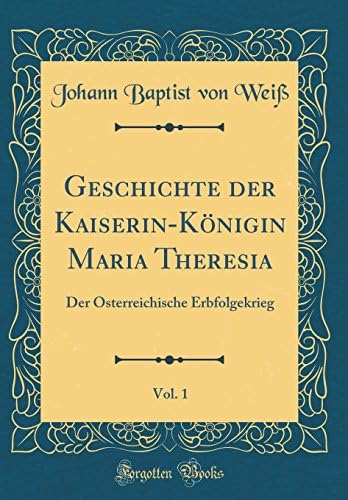 Geschichte Der Kaiserin Konigin Maria Theresia Vol 1 Der Osterreichische Erbfolgekrieg Classic Reprint German Edition Wei Johann Baptist Von 9781390088830 Amazon Com Books