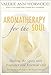 Aromatherapy for the Soul: Healing the Spirit with Fragrance and Essential Oils