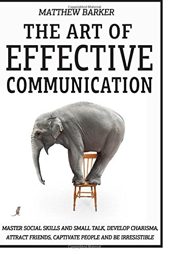 The Art Of Effective Communication: Master Social Skills And Small Talk, Develop Charisma, Attract Friends, Captivate People And Be Irresistible - EFFORTLESSLY