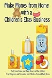 Make Money from Home with a Children's Ebay Business: Work from Home and Make Money on Ebay Selling by Carol Woods