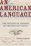 Rosina Lozano, “An American Language: The History of Spanish in the United States” (U California Press, 2018)