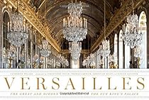 Versailles: The Great and Hidden Splendors of the Sun King's Palace Versailles: The Great and Hidden Splendors of the Sun King's Palace
