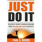 Just Do It: Ten Ways to Help Increase Making Your Dreams and Goals a Reality (Paul G. Brodie Seminar Series Book 4)