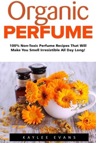 Organic Perfume: 100% Non-Toxic Perfume Recipes That Will Make You Smell Irresistible All Day Long! (Aromatherapy, Essential Oils, Homemade Perfume) Paperback – September 14, 2016