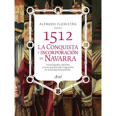 1512. La conquista e incorporación de Navarra: Historiografía, derechoy otros procesos de integración en la Europa renacentista (ARIEL)
