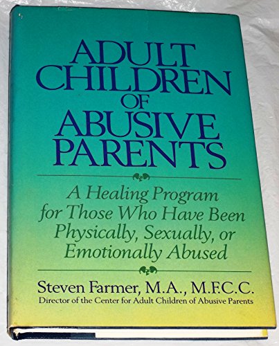 ADULT CHILDREN OF ABUSIVE PARENTS A Healing Program for Those Who Have Been Physically, Sexually, Or Emotionally Abused.