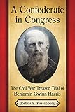 A Confederate in Congress: The Civil War Treason Trial of Benjamin Gwinn Harris by Joshua E. Kastenberg