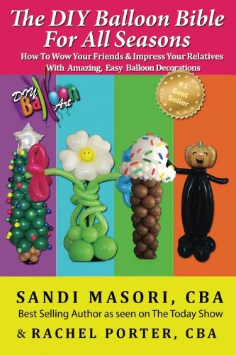 The DIY Balloon Bible For All Seasons: How To Wow Your Friends & Impress Your Relatives WIth Amazing, Easy Balloon Decorations by Sandi Masori, Rachel Porter CBA