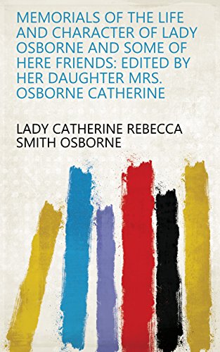 Memorials of the Life and Character of Lady Osborne and Some of Here Friends: Edited by Her Daughter Mrs. Osborne Catherine