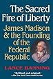 The Sacred Fire of Liberty: James Madison and the Founding of the Federal Republic